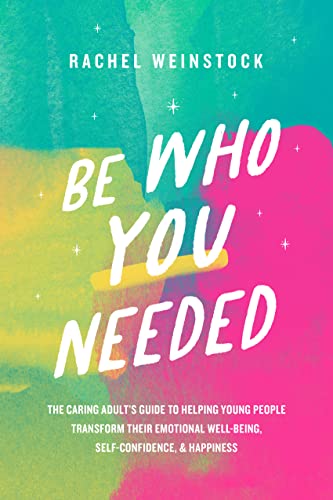 Be Who You Needed: The caring adult's guide to helping young people transform their emotional well-being, self-confidence, & happiness